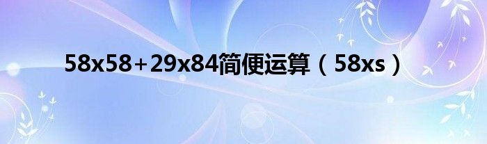 58x58+29x84简便运算（58xs）