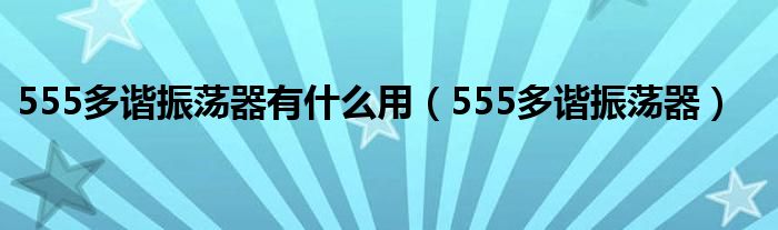 555多谐振荡器有什么用（555多谐振荡器）