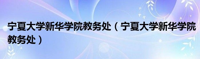 宁夏大学新华学院教务处（宁夏大学新华学院教务处）