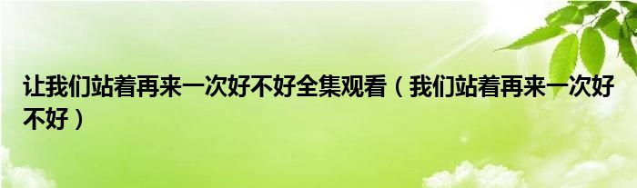 让我们站着再来一次好不好全集观看（我们站着再来一次好不好）