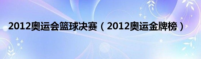 2012奥运会篮球决赛（2012奥运金牌榜）