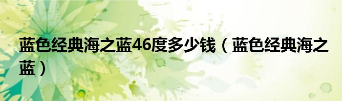 蓝色经典海之蓝46度多少钱（蓝色经典海之蓝）