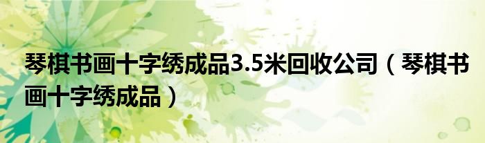 琴棋书画十字绣成品3.5米回收公司（琴棋书画十字绣成品）