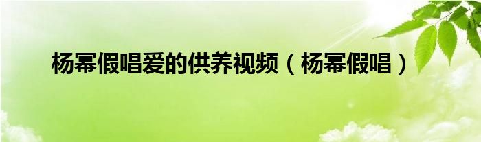 杨幂假唱爱的供养视频（杨幂假唱）