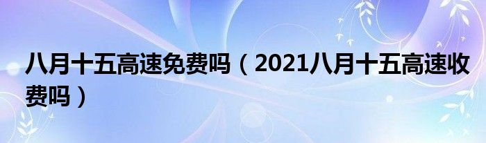 八月十五高速免费吗（2021八月十五高速收费吗）