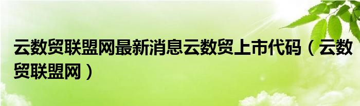 云数贸联盟网最新消息云数贸上市代码（云数贸联盟网）