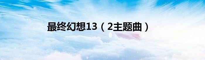 最终幻想13（2主题曲）