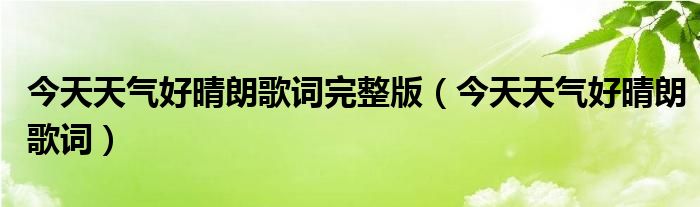 今天天气好晴朗歌词完整版（今天天气好晴朗歌词）