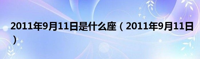 2011年9月11日是什么座（2011年9月11日）