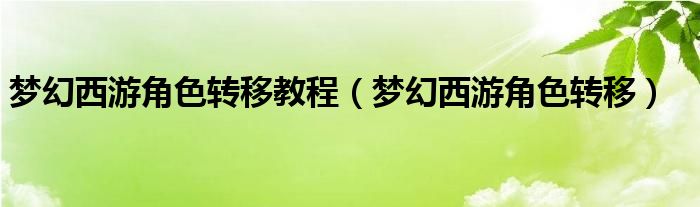 梦幻西游角色转移教程（梦幻西游角色转移）