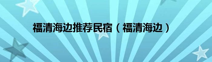 福清海边推荐民宿（福清海边）