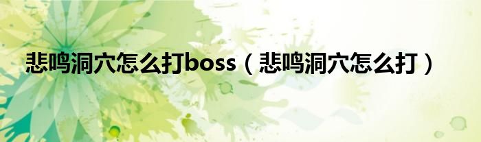 悲鸣洞穴怎么打boss（悲鸣洞穴怎么打）