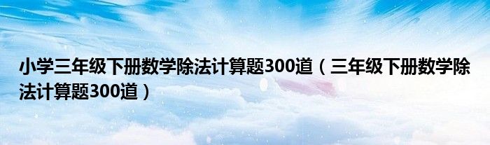 小学三年级下册数学除法计算题300道（三年级下册数学除法计算题300道）