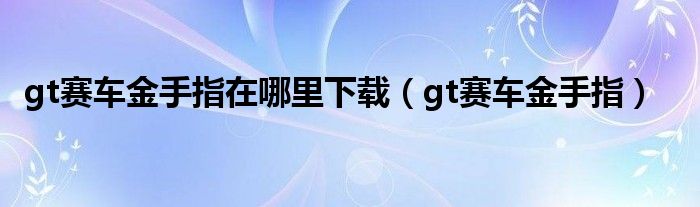 gt赛车金手指在哪里下载（gt赛车金手指）