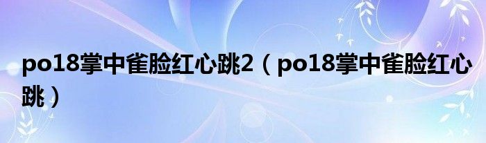 po18掌中雀脸红心跳2（po18掌中雀脸红心跳）