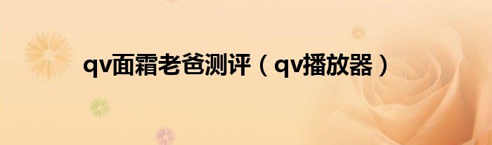 qv面霜老爸测评（qv播放器）