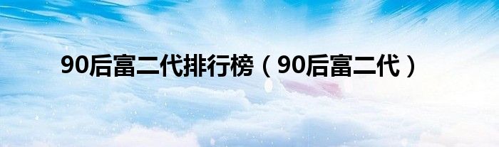 90后富二代排行榜（90后富二代）