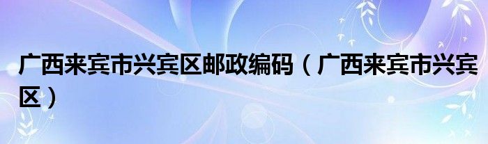 广西来宾市兴宾区邮政编码（广西来宾市兴宾区）