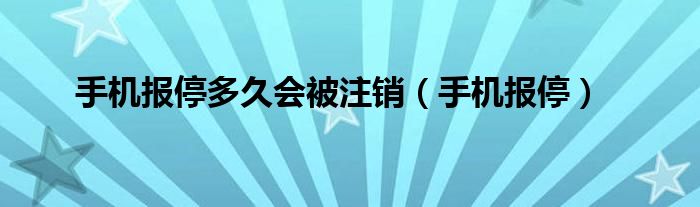 手机报停多久会被注销（手机报停）