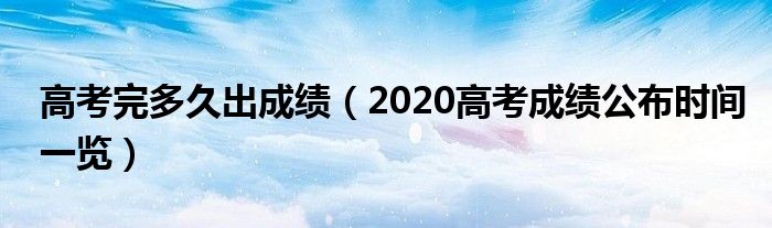 高考完多久出成绩（2020高考成绩公布时间一览）