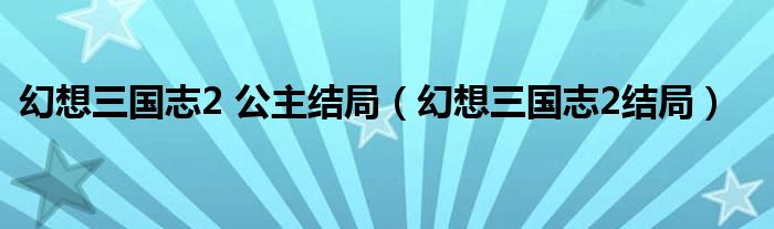 幻想三国志2 公主结局（幻想三国志2结局）