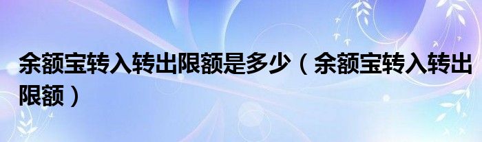 余额宝转入转出限额是多少（余额宝转入转出限额）