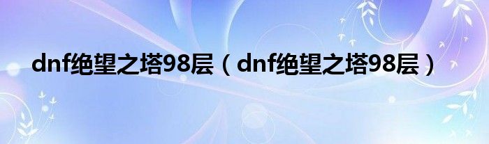 dnf绝望之塔98层（dnf绝望之塔98层）