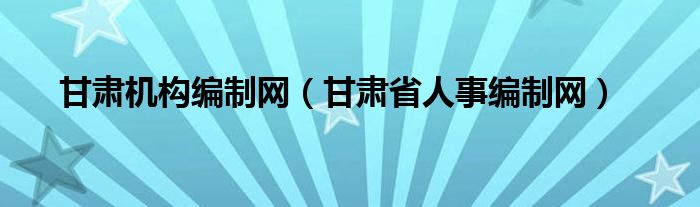 甘肃机构编制网（甘肃省人事编制网）