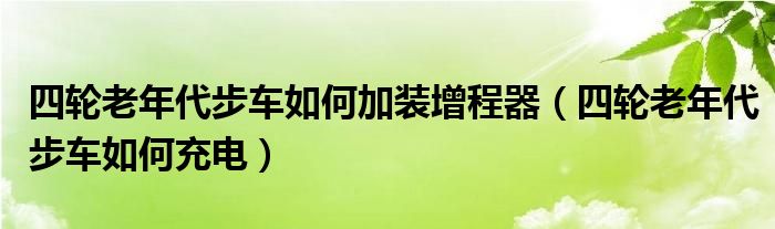 四轮老年代步车如何加装增程器（四轮老年代步车如何充电）