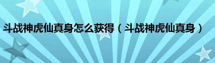 斗战神虎仙真身怎么获得（斗战神虎仙真身）