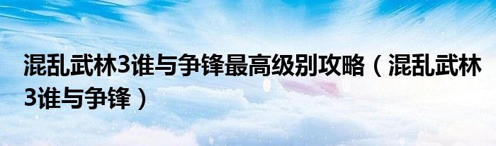 混乱武林3谁与争锋最高级别攻略（混乱武林3谁与争锋）