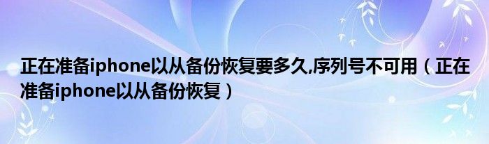 正在准备iphone以从备份恢复要多久,序列号不可用（正在准备iphone以从备份恢复）