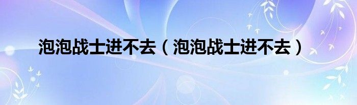 泡泡战士进不去（泡泡战士进不去）