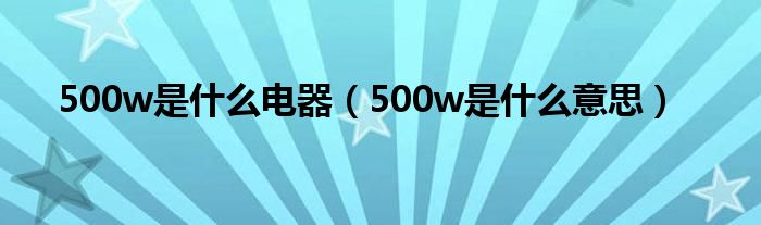 500w是什么电器（500w是什么意思）