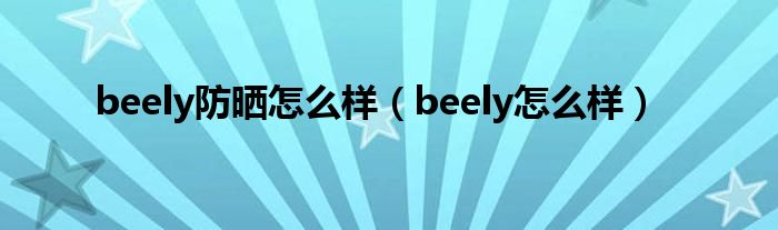 beely防晒怎么样（beely怎么样）