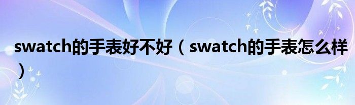 swatch的手表好不好（swatch的手表怎么样）