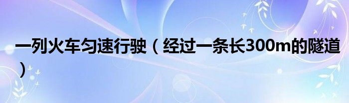 一列火车匀速行驶（经过一条长300m的隧道）