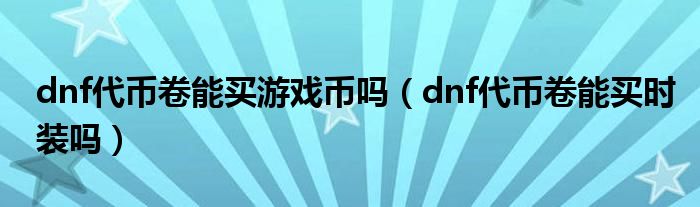 dnf代币卷能买游戏币吗（dnf代币卷能买时装吗）