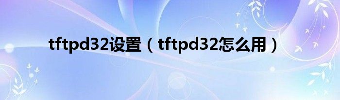 tftpd32设置（tftpd32怎么用）