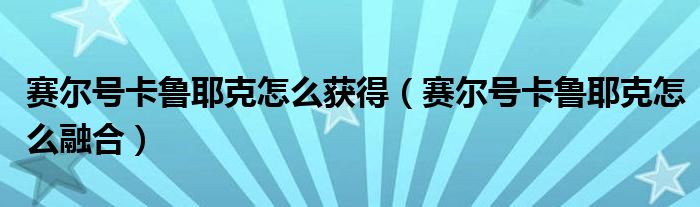 赛尔号卡鲁耶克怎么获得（赛尔号卡鲁耶克怎么融合）