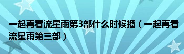 一起再看流星雨第3部什么时候播（一起再看流星雨第三部）