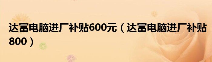 达富电脑进厂补贴600元（达富电脑进厂补贴800）