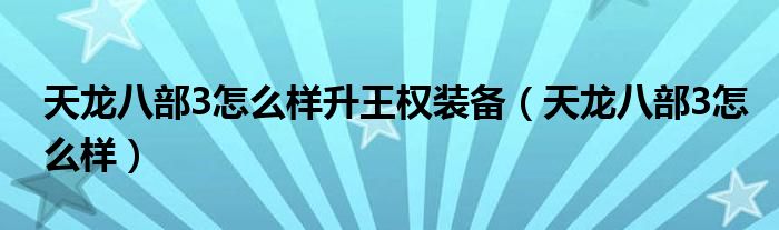 天龙八部3怎么样升王权装备（天龙八部3怎么样）