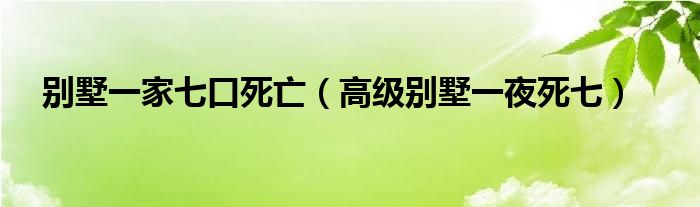 别墅一家七口死亡（高级别墅一夜死七）