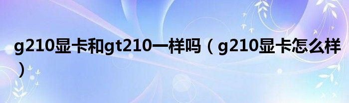 g210显卡和gt210一样吗（g210显卡怎么样）