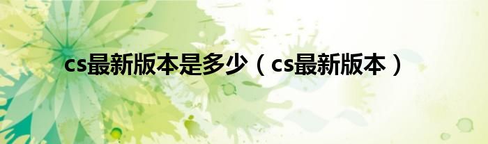 cs最新版本是多少（cs最新版本）