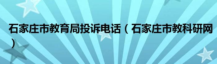 石家庄市教育局投诉电话（石家庄市教科研网）