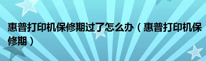 惠普打印机保修期过了怎么办（惠普打印机保修期）