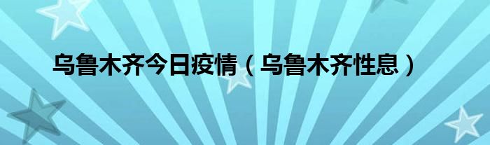 乌鲁木齐今日疫情（乌鲁木齐性息）