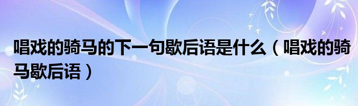 唱戏的骑马的下一句歇后语是什么（唱戏的骑马歇后语）